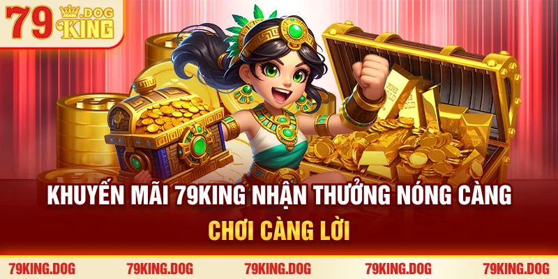 Khuyến Mãi 79king | Nhận Thưởng Nóng - Càng Chơi Càng Lời
