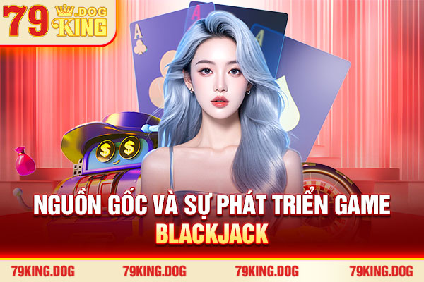 Nguồn gốc và sự phát triển game Blackjack Nguồn gốc và sự phát triển game Blackjack
